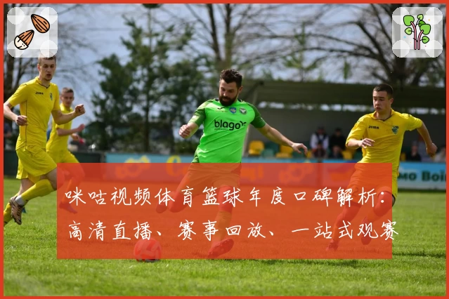 咪咕视频体育篮球年度口碑解析：高清直播、赛事回放、一站式观赛体验