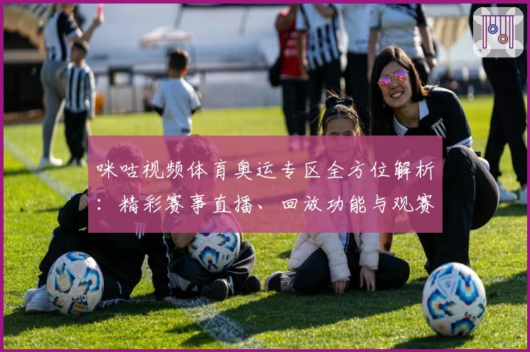 咪咕视频体育奥运专区全方位解析：精彩赛事直播、回放功能与观赛体验大揭秘