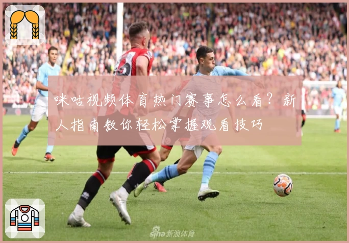 咪咕视频体育热门赛事怎么看？新人指南教你轻松掌握观看技巧