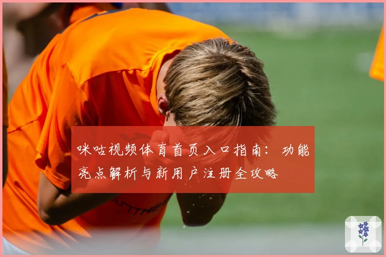 咪咕视频体育首页入口指南：功能亮点解析与新用户注册全攻略
