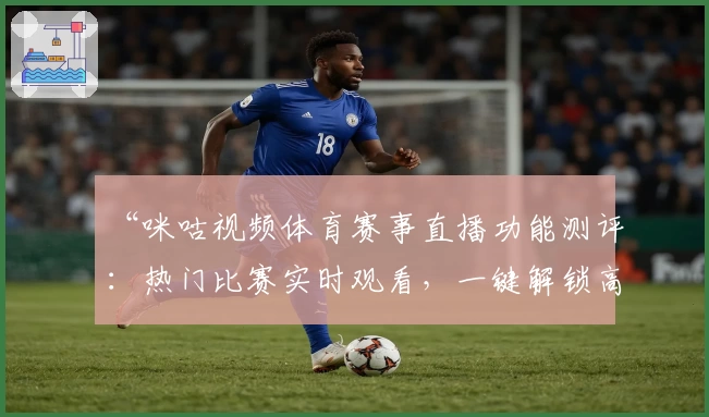 “咪咕视频体育赛事直播功能测评：热门比赛实时观看，一键解锁高清体验”