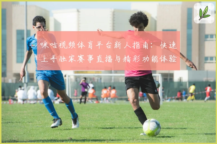 咪咕视频体育平台新人指南：快速上手独家赛事直播与精彩功能体验