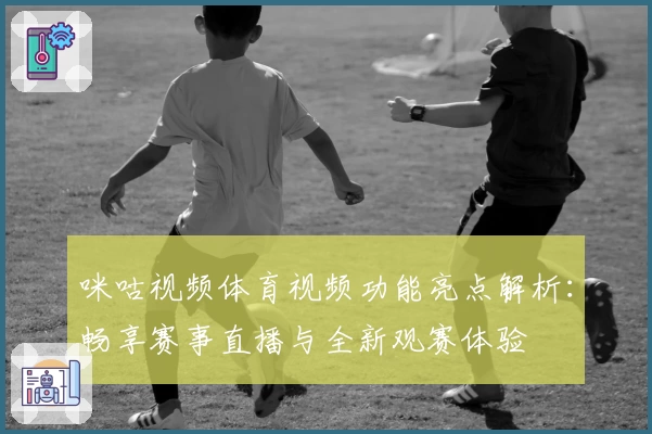 咪咕视频体育视频功能亮点解析：畅享赛事直播与全新观赛体验