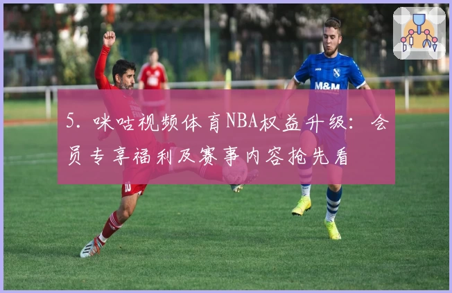 5. 咪咕视频体育NBA权益升级：会员专享福利及赛事内容抢先看