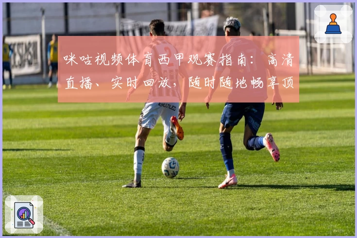 咪咕视频体育西甲观赛指南：高清直播、实时回放，随时随地畅享顶级赛事
