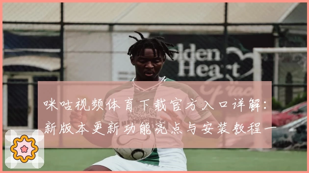 咪咕视频体育下载官方入口详解：新版本更新功能亮点与安装教程一览