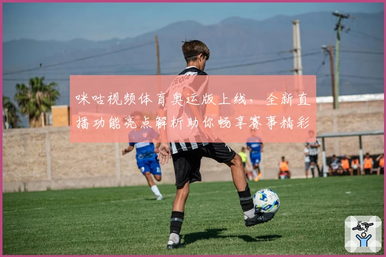 咪咕视频体育奥运版上线，全新直播功能亮点解析助你畅享赛事精彩瞬间
