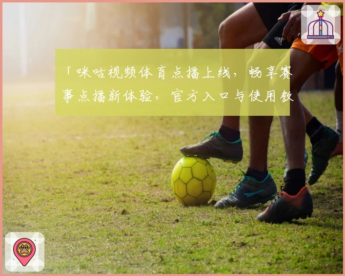「咪咕视频体育点播上线，畅享赛事点播新体验，官方入口与使用教程大揭秘」