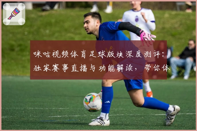 咪咕视频体育足球版块深度测评：独家赛事直播与功能解读，带你体验高清观赛新方式