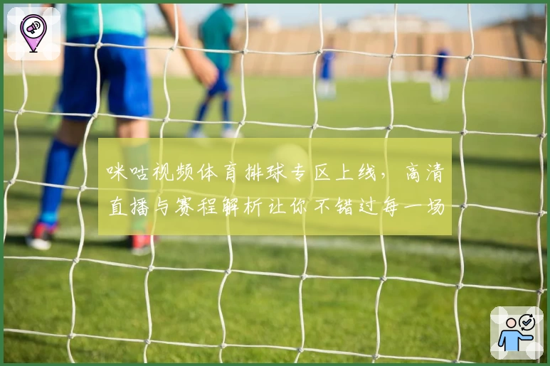 咪咕视频体育排球专区上线，高清直播与赛程解析让你不错过每一场精彩比赛