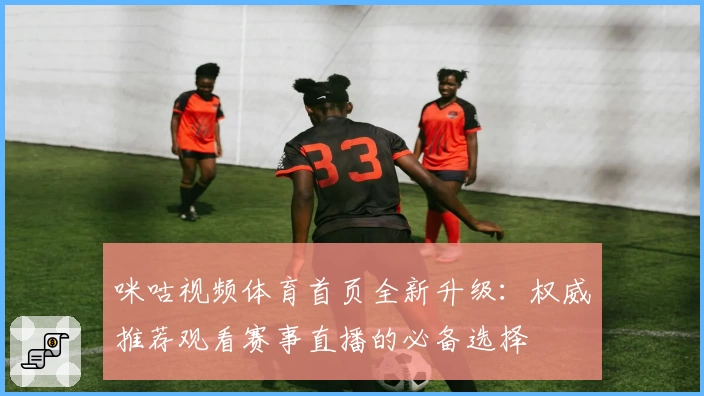 咪咕视频体育首页全新升级：权威推荐观看赛事直播的必备选择