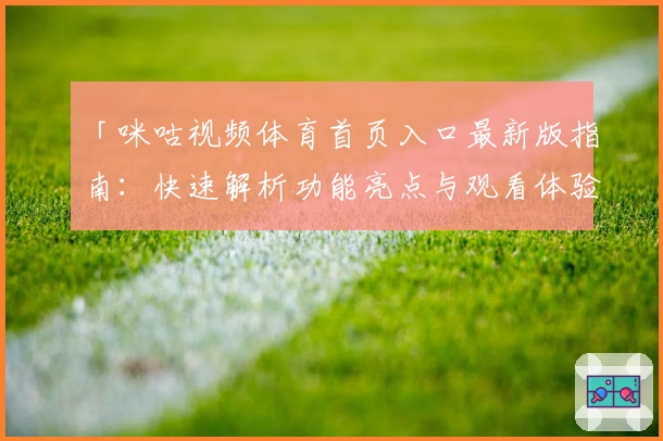 「咪咕视频体育首页入口最新版指南：快速解析功能亮点与观看体验」