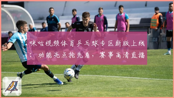 咪咕视频体育乒乓球专区新版上线：功能亮点抢先看，赛事高清直播体验再升级