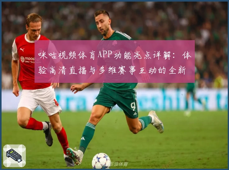 咪咕视频体育APP功能亮点详解：体验高清直播与多维赛事互动的全新观赛体验