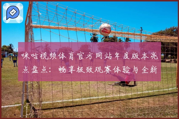 咪咕视频体育官方网站年度版本亮点盘点：畅享极致观赛体验与全新互动功能