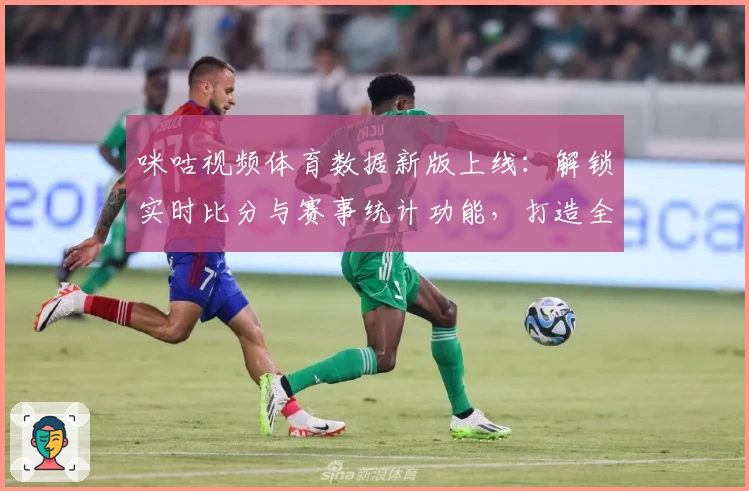 咪咕视频体育数据新版上线：解锁实时比分与赛事统计功能，打造全新观赛体验