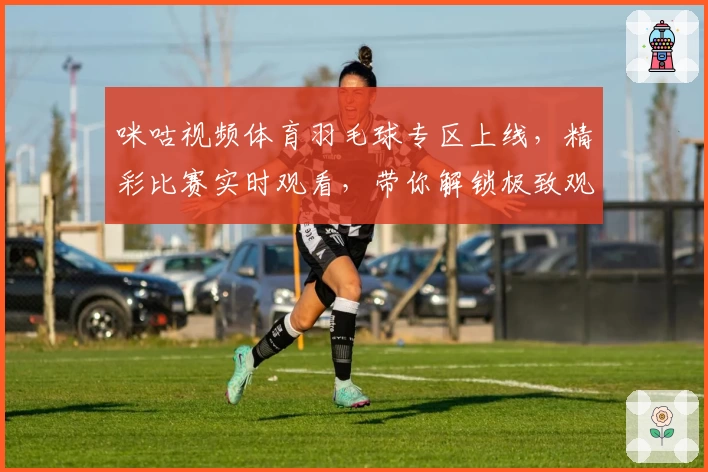 咪咕视频体育羽毛球专区上线，精彩比赛实时观看，带你解锁极致观赛体验