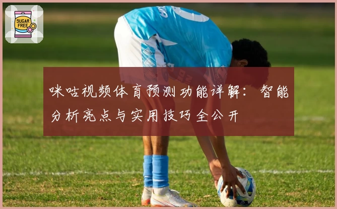 咪咕视频体育预测功能详解：智能分析亮点与实用技巧全公开