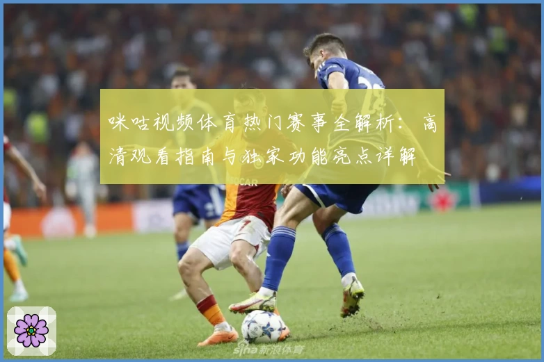 咪咕视频体育热门赛事全解析：高清观看指南与独家功能亮点详解