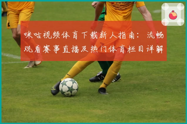 咪咕视频体育下载新人指南：流畅观看赛事直播及热门体育栏目详解